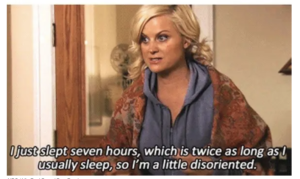 Leslie Knope from the show Parks and Rec saying "I just slept seven hours, which is twice as long as I usually sleep, so Im a little disoriented."